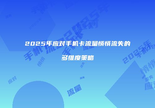2025年应对手机卡流量悄悄流失的多维度策略