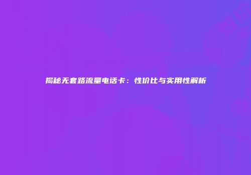 揭秘无套路流量电话卡：性价比与实用性解析