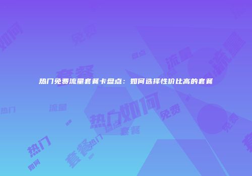 热门免费流量套餐卡盘点:如何选择性价比高的套餐