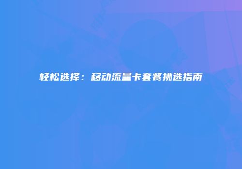 轻松选择:移动流量卡套餐挑选指南