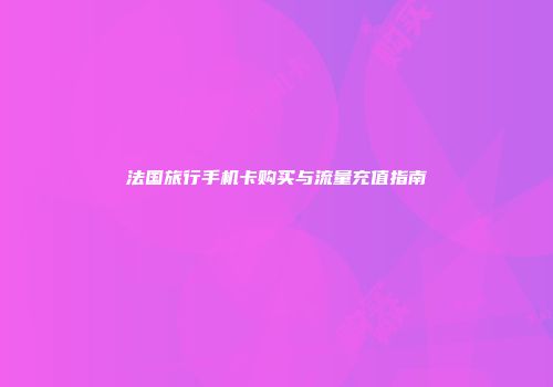 法国旅行手机卡购买与流量充值指南