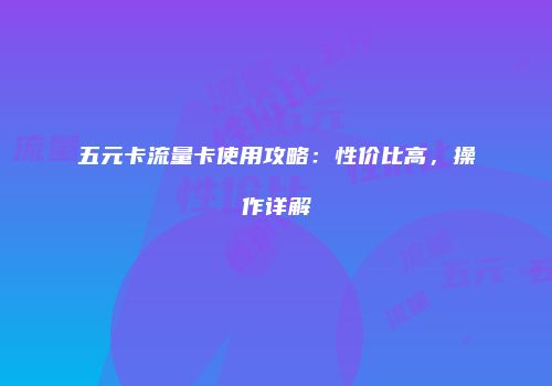 五元卡流量卡使用攻略:性价比高,操作详解