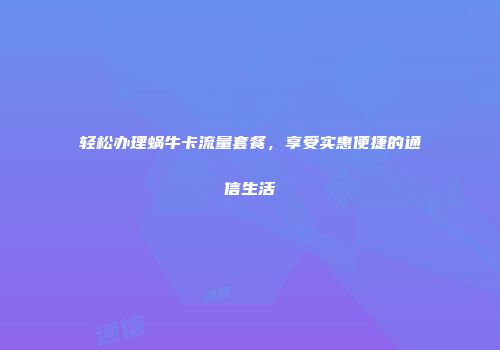 轻松办理蜗牛卡流量套餐,享受实惠便捷的通信生活