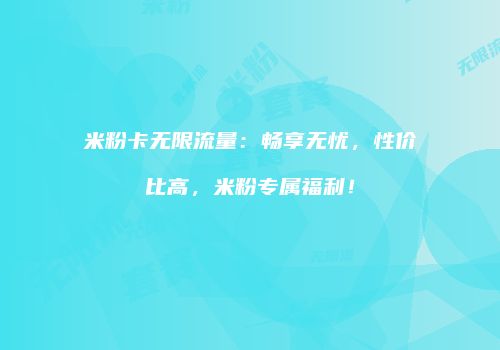米粉卡无限流量：畅享无忧，性价比高，米粉专属福利！