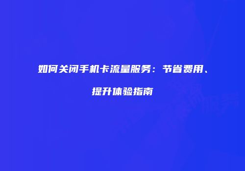 如何关闭手机卡流量服务:节省费用、提升体验指南