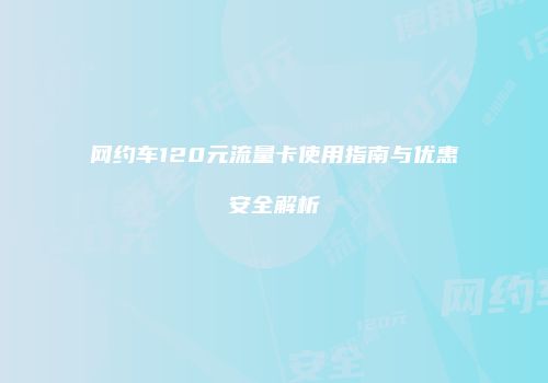 网约车120元流量卡使用指南与优惠安全解析