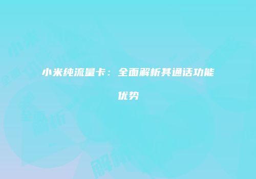 小米纯流量卡:全面解析其通话功能优势