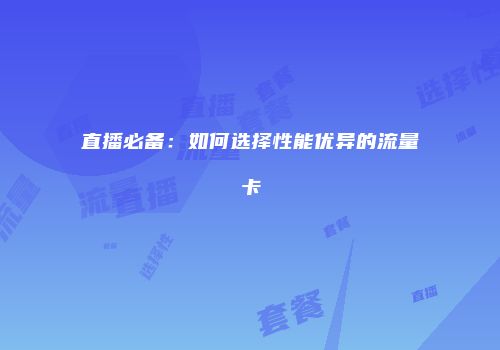 直播必备:如何选择性能优异的流量卡