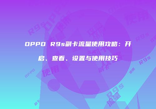 OPPO R9s副卡流量使用攻略:开启、查看、设置与使用技巧