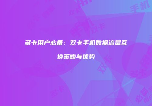 多卡用户必备:双卡手机数据流量互换策略与优势