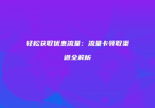 轻松获取优惠流量:流量卡领取渠道全解析