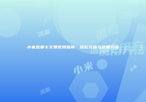 小米流量卡交费使用指南:轻松充值与使用方法