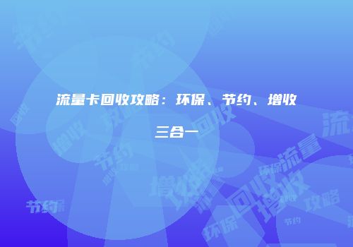 流量卡回收攻略:环保、节约、增收三合一