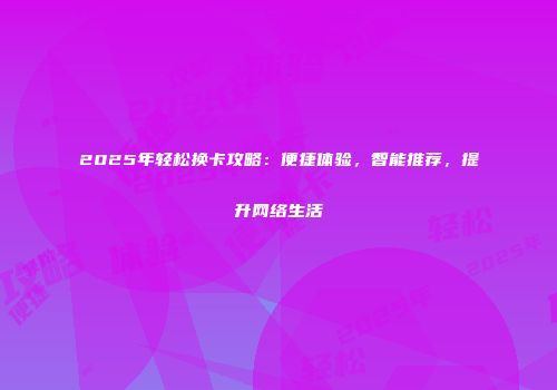 2025年轻松换卡攻略：便捷体验，智能推荐，提升网络生活