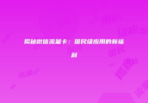 揭秘微信流量卡:国民级应用的新福利