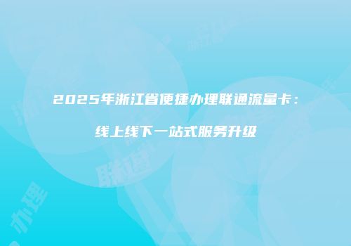2025年浙江省便捷办理联通流量卡:线上线下一站式服务升级