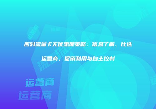 应对流量卡无优惠期策略:信息了解、比选运营商、促销利用与自主控制