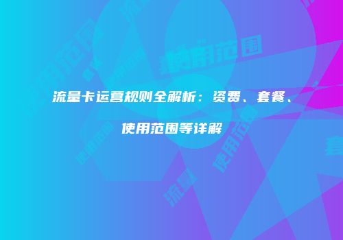 流量卡运营规则全解析:资费、套餐、使用范围等详解