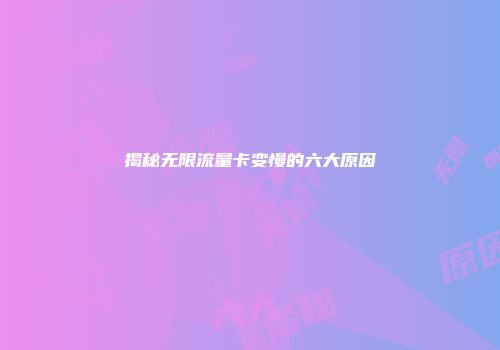 揭秘无限流量卡变慢的六大原因