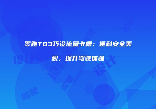 零跑T03巧设流量卡槽:便利安全美观,提升驾驶体验