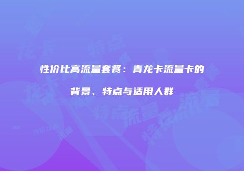 性价比高流量套餐：青龙卡流量卡的背景、特点与适用人群