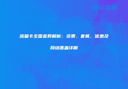 流量卡全国差异解析:资费、套餐、优惠及网络覆盖详解