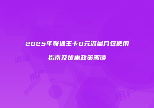 2025年联通王卡0元流量月包使用指南及优惠政策解读