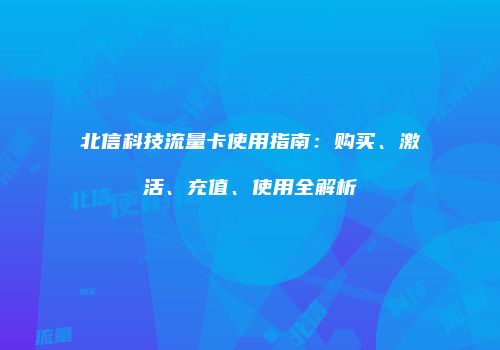 北信科技流量卡使用指南:购买、激活、充值、使用全解析