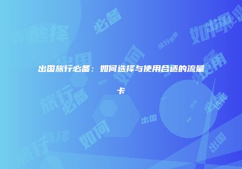 出国旅行必备:如何选择与使用合适的流量卡