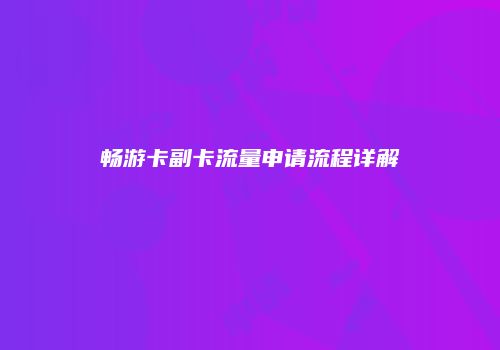 畅游卡副卡流量申请流程详解