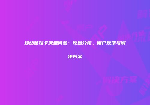 移动星耀卡流量问题：原因分析、用户反馈与解决方案