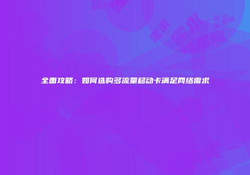 全面攻略：如何选购多流量移动卡满足网络需求