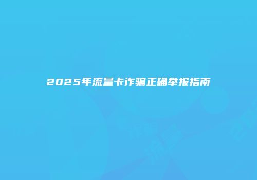2025年流量卡诈骗正确举报指南