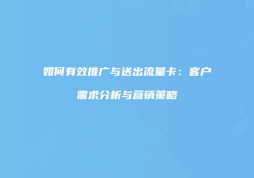 如何有效推广与送出流量卡：客户需求分析与营销策略