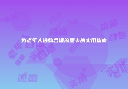 为老年人选购合适流量卡的实用指南
