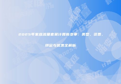 2025年家庭流量套餐计算新变革:类型、资费、绑定与优惠全解析