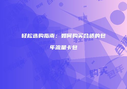 轻松选购指南：如何购买合适的包年流量卡包