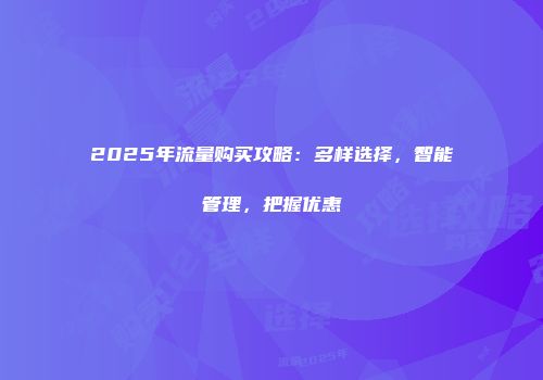 2025年流量购买攻略：多样选择，智能管理，把握优惠