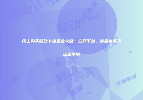 线上购买移动卡流量全攻略：选择平台、流量套餐及注意事项