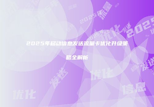 2025年移动信息发送流量卡优化升级策略全解析