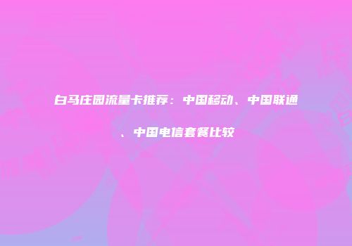 白马庄园流量卡推荐：中国移动、中国联通、中国电信套餐比较