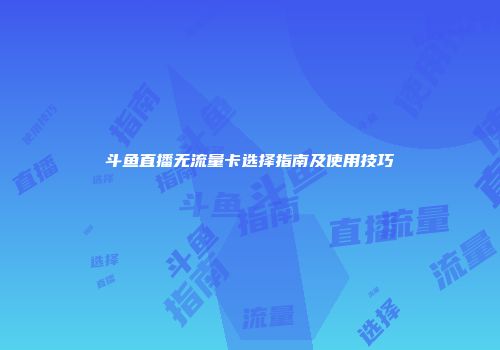 斗鱼直播无流量卡选择指南及使用技巧