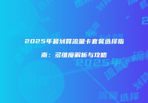 2025年最划算流量卡套餐选择指南:多维度解析与攻略