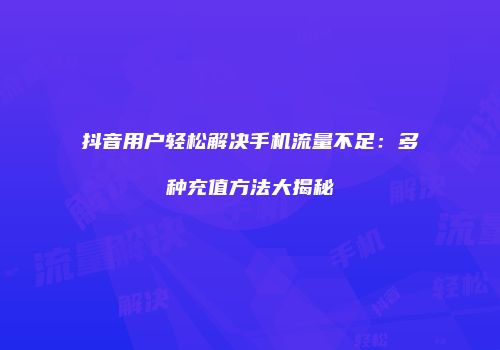 抖音用户轻松解决手机流量不足:多种充值方法大揭秘