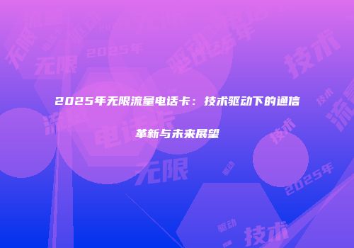 2025年无限流量电话卡:技术驱动下的通信革新与未来展望
