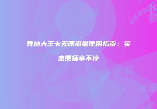 异地大王卡无限流量使用指南:实惠便捷享不停