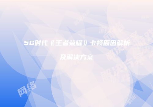 5G时代《王者荣耀》卡顿原因解析及解决方案