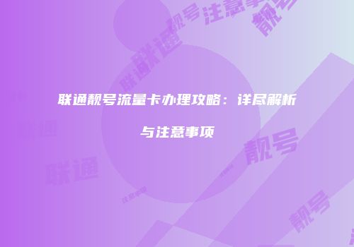 联通靓号流量卡办理攻略：详尽解析与注意事项