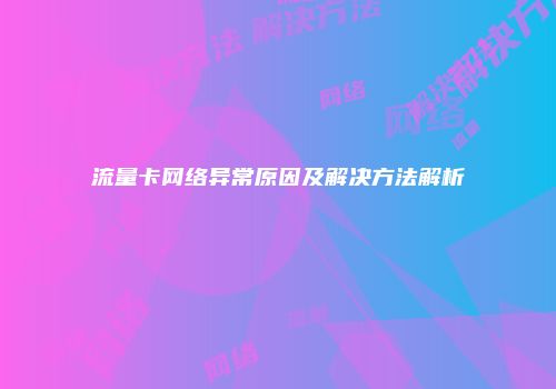 流量卡网络异常原因及解决方法解析