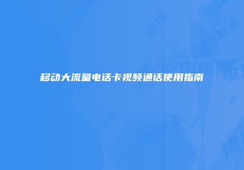 移动大流量电话卡视频通话使用指南